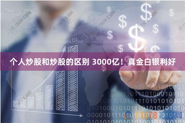 个人炒股和炒股的区别 3000亿！真金白银利好