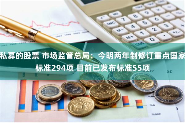 私募的股票 市场监管总局：今明两年制修订重点国家标准294项 目前已发布标准55项