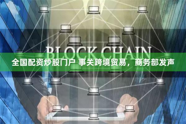 全国配资炒股门户 事关跨境贸易，商务部发声