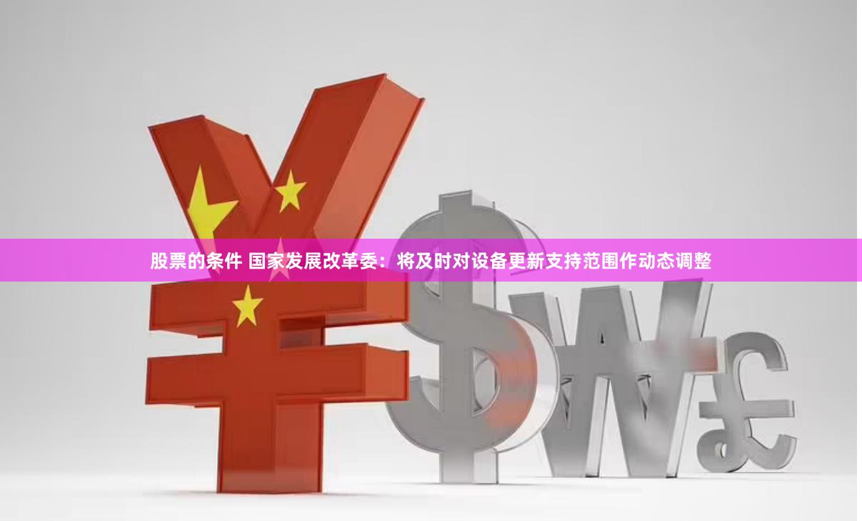 股票的条件 国家发展改革委：将及时对设备更新支持范围作动态调整