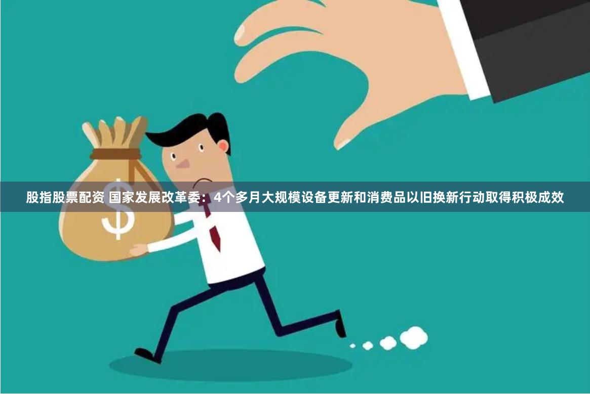 股指股票配资 国家发展改革委：4个多月大规模设备更新和消费品以旧换新行动取得积极成效