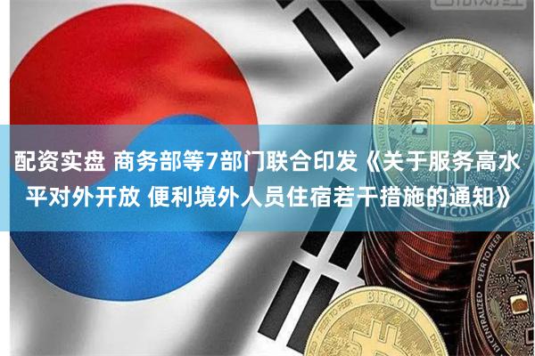 配资实盘 商务部等7部门联合印发《关于服务高水平对外开放 便利境外人员住宿若干措施的通知》