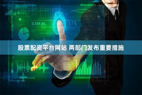 股票配资平台网站 两部门发布重要措施