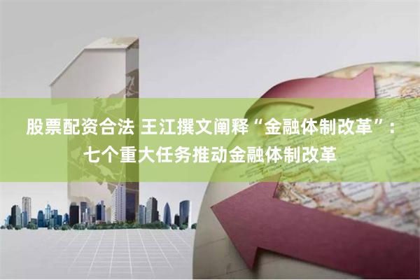 股票配资合法 王江撰文阐释“金融体制改革”：七个重大任务推动金融体制改革