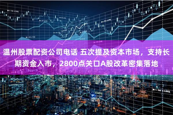 温州股票配资公司电话 五次提及资本市场，支持长期资金入市，2800点关口A股改革密集落地