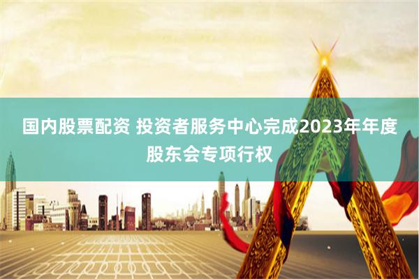 国内股票配资 投资者服务中心完成2023年年度股东会专项行权