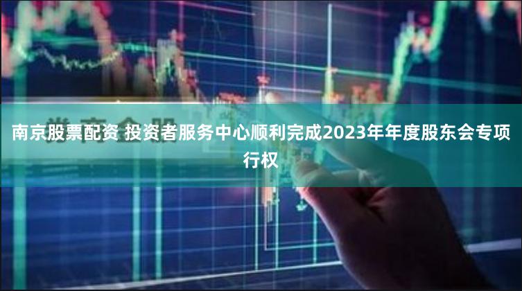 南京股票配资 投资者服务中心顺利完成2023年年度股东会专项行权
