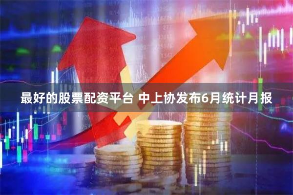 最好的股票配资平台 中上协发布6月统计月报