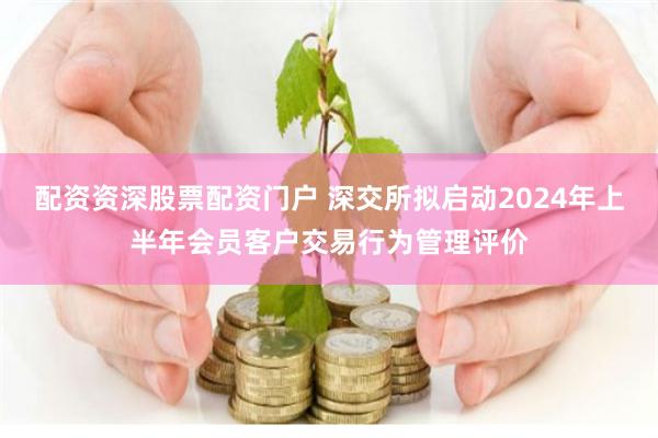 配资资深股票配资门户 深交所拟启动2024年上半年会员客户交易行为管理评价
