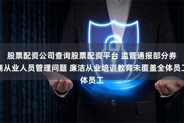 股票配资公司查询股票配资平台 监管通报部分券商从业人员管理问题 廉洁从业培训教育未覆盖全体员工