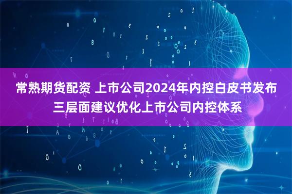 常熟期货配资 上市公司2024年内控白皮书发布 三层面建议优化上市公司内控体系