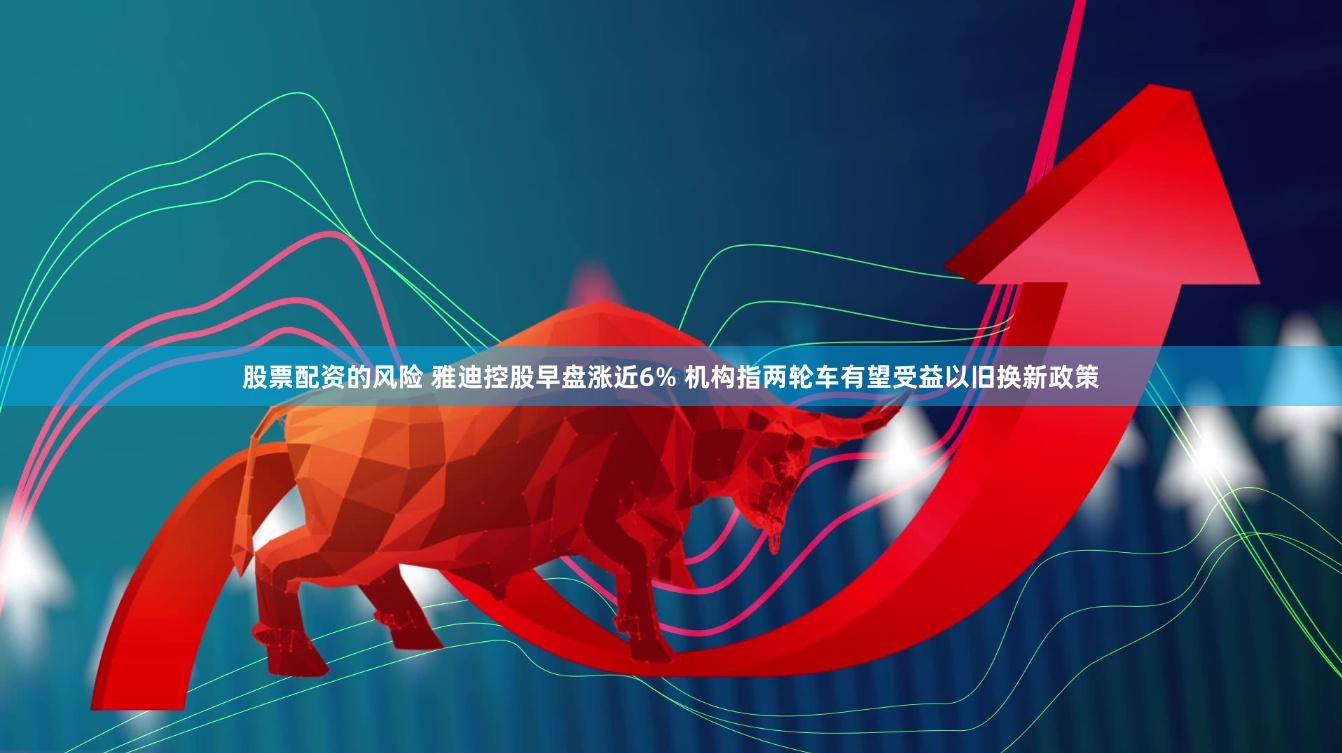 股票配资的风险 雅迪控股早盘涨近6% 机构指两轮车有望受益以旧换新政策