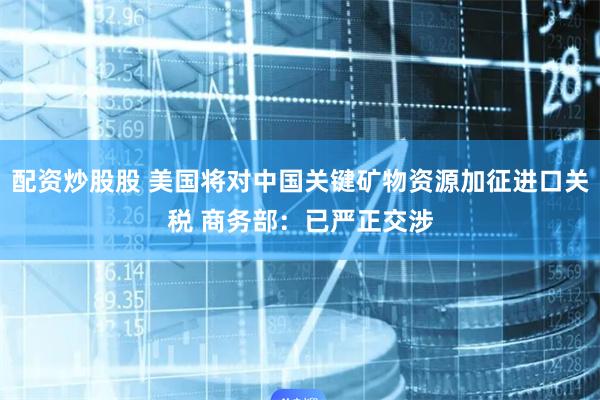 配资炒股股 美国将对中国关键矿物资源加征进口关税 商务部：已严正交涉