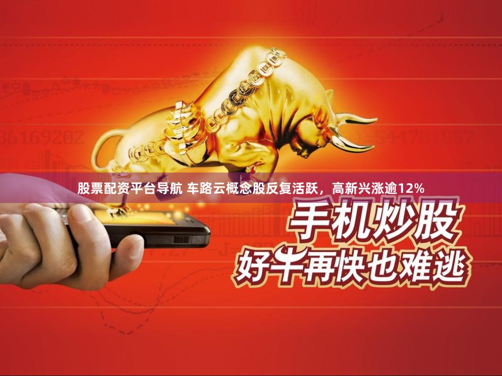 股票配资平台导航 车路云概念股反复活跃，高新兴涨逾12%