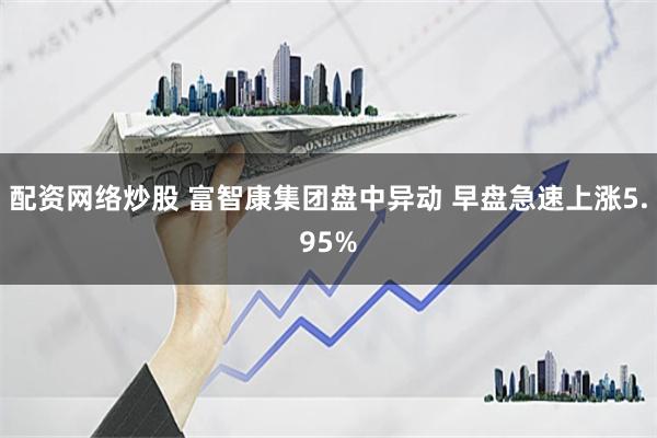 配资网络炒股 富智康集团盘中异动 早盘急速上涨5.95%