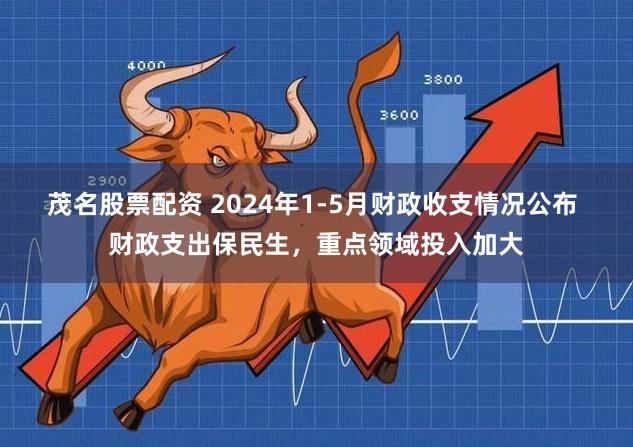 茂名股票配资 2024年1-5月财政收支情况公布 财政支出保民生，重点领域投入加大