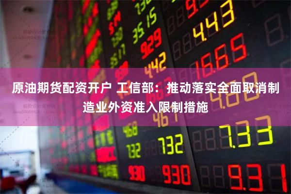 原油期货配资开户 工信部：推动落实全面取消制造业外资准入限制措施