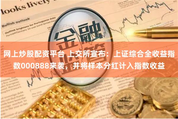 网上炒股配资平台 上交所宣布：上证综合全收益指数000888来袭，并将样本分红计入指数收益