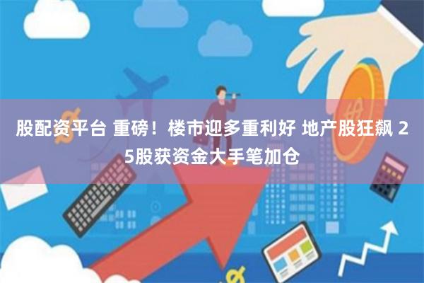 股配资平台 重磅！楼市迎多重利好 地产股狂飙 25股获资金大手笔加仓