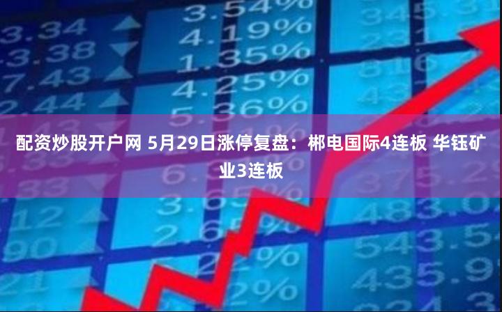 配资炒股开户网 5月29日涨停复盘：郴电国际4连板 华钰矿业3连板
