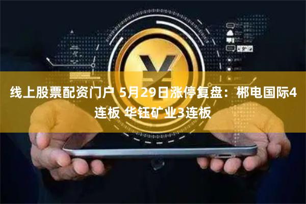 线上股票配资门户 5月29日涨停复盘：郴电国际4连板 华钰矿业3连板