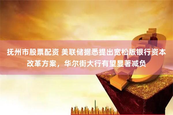 抚州市股票配资 美联储据悉提出宽松版银行资本改革方案，华尔街大行有望显著减负