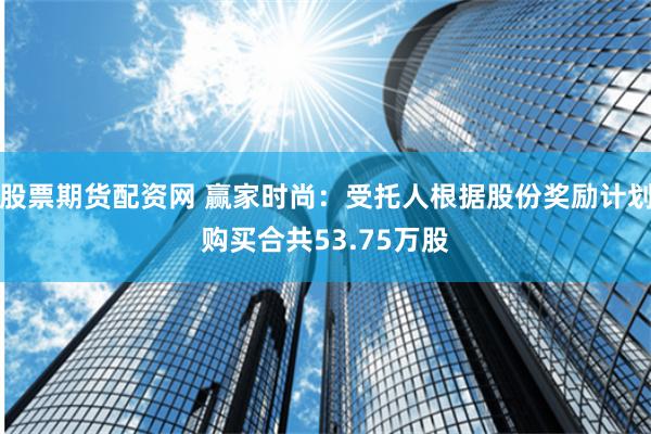 股票期货配资网 赢家时尚：受托人根据股份奖励计划购买合共53.75万股