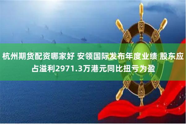 杭州期货配资哪家好 安领国际发布年度业绩 股东应占溢利2971.3万港元同比扭亏为盈