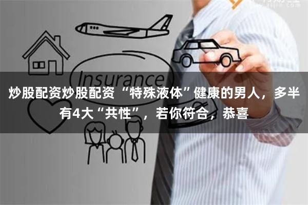炒股配资炒股配资 “特殊液体”健康的男人，多半有4大“共性”，若你符合，恭喜