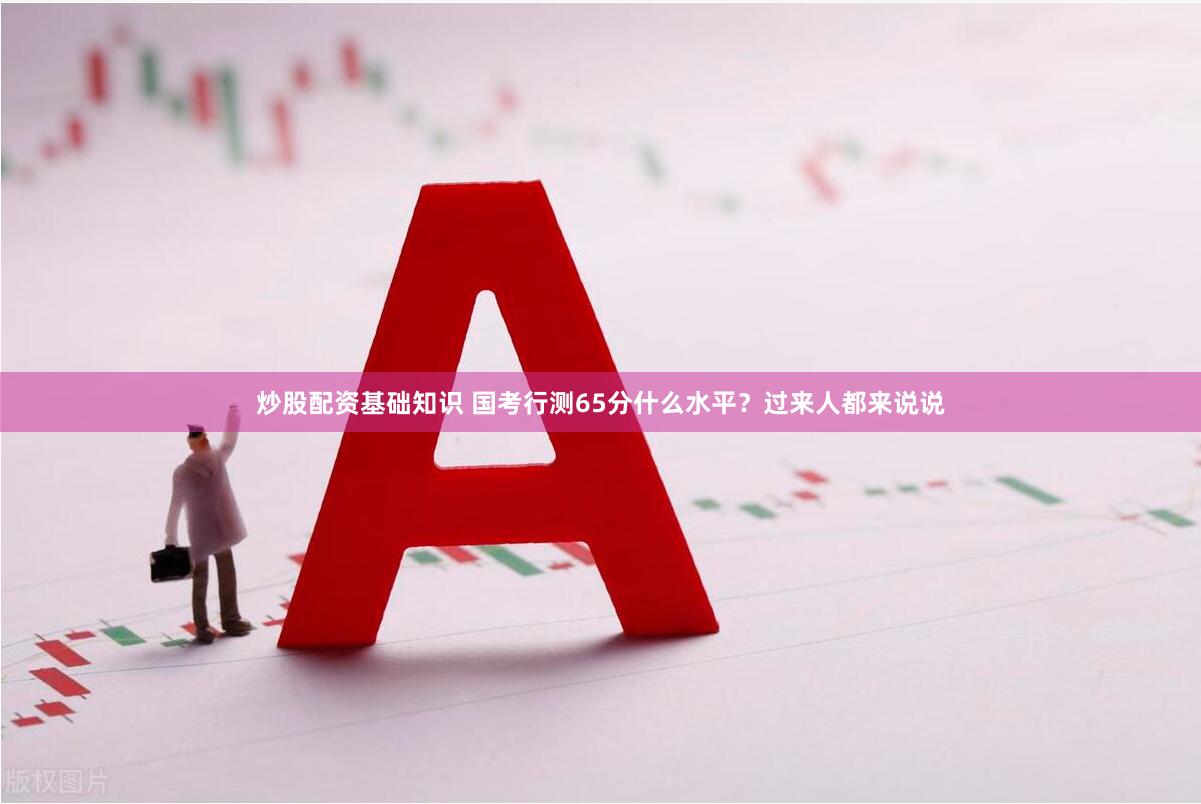 炒股配资基础知识 国考行测65分什么水平？过来人都来说说