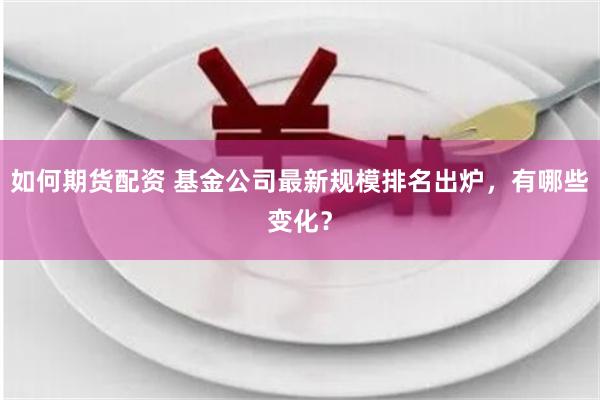 如何期货配资 基金公司最新规模排名出炉，有哪些变化？