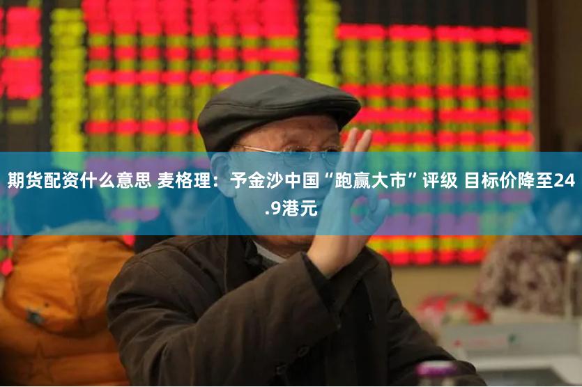 期货配资什么意思 麦格理：予金沙中国“跑赢大市”评级 目标价降至24.9港元