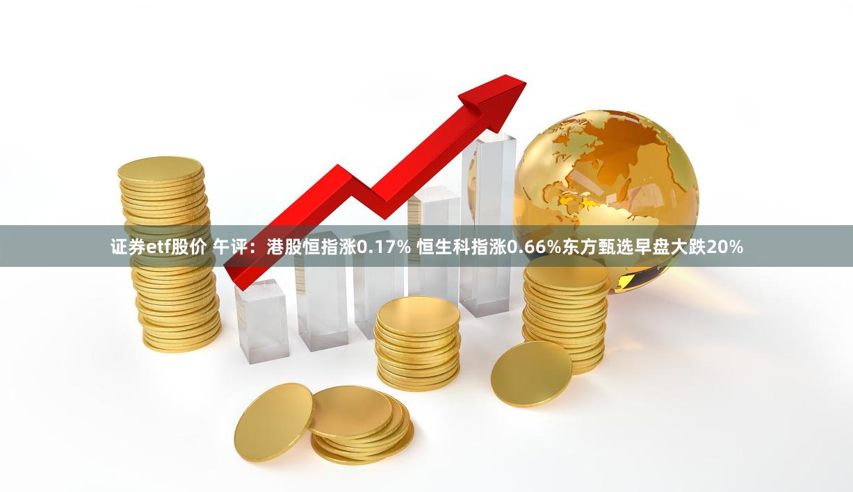 证券etf股价 午评：港股恒指涨0.17% 恒生科指涨0.66%东方甄选早盘大跌20%