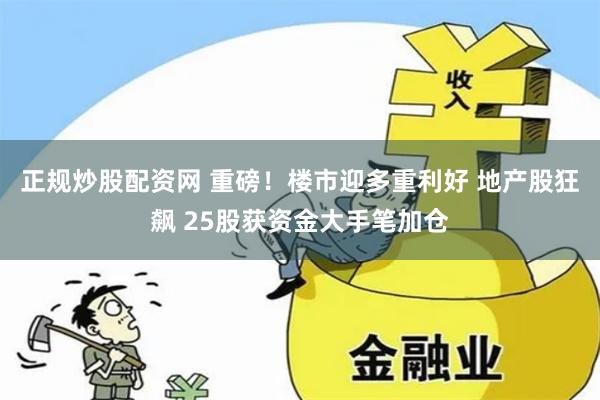 正规炒股配资网 重磅！楼市迎多重利好 地产股狂飙 25股获资金大手笔加仓