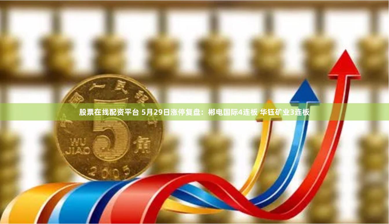 股票在线配资平台 5月29日涨停复盘：郴电国际4连板 华钰矿业3连板