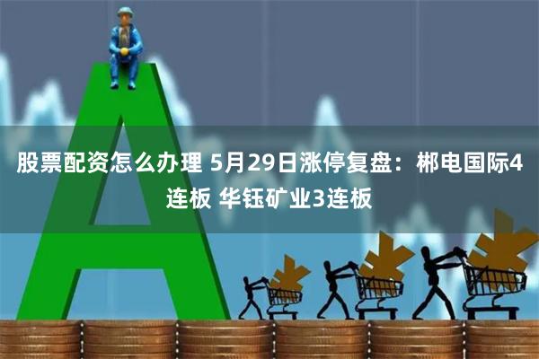 股票配资怎么办理 5月29日涨停复盘：郴电国际4连板 华钰矿业3连板