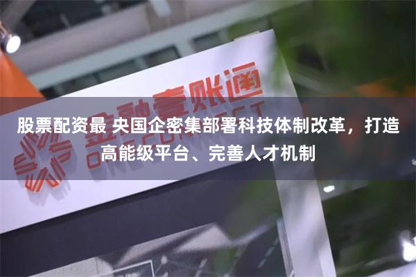 股票配资最 央国企密集部署科技体制改革，打造高能级平台、完善人才机制