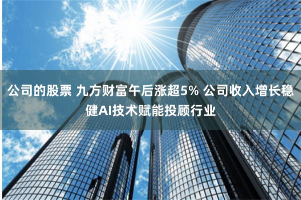 公司的股票 九方财富午后涨超5% 公司收入增长稳健AI技术赋能投顾行业