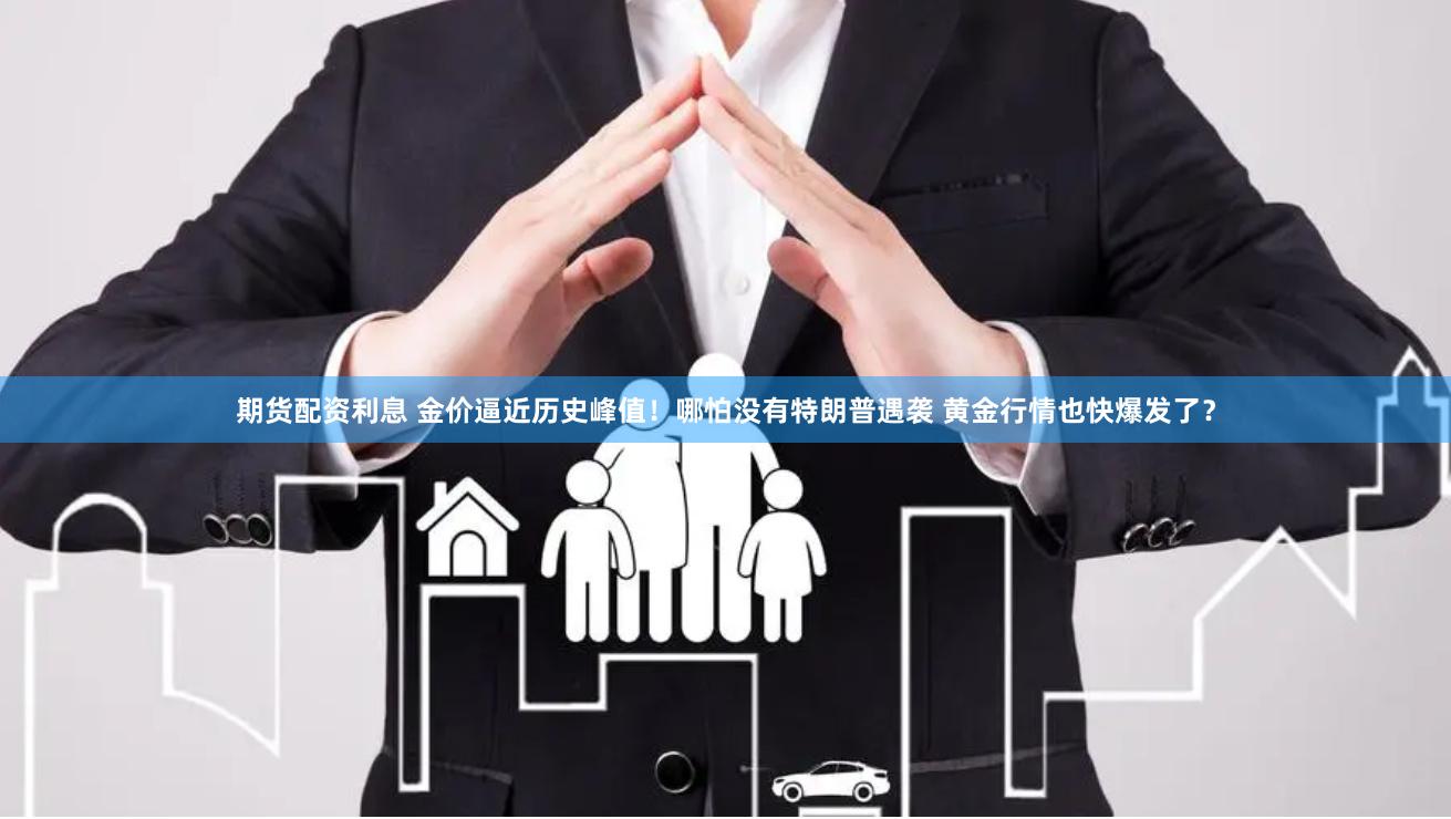 期货配资利息 金价逼近历史峰值！哪怕没有特朗普遇袭 黄金行情也快爆发了？