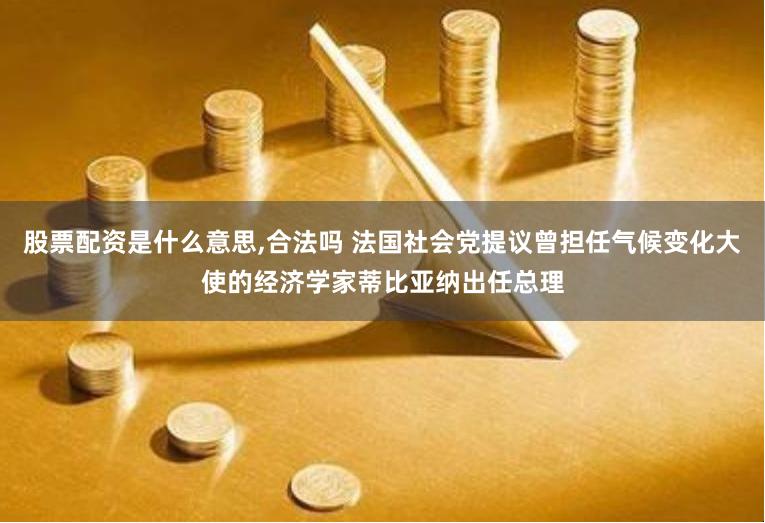 股票配资是什么意思,合法吗 法国社会党提议曾担任气候变化大使的经济学家蒂比亚纳出任总理