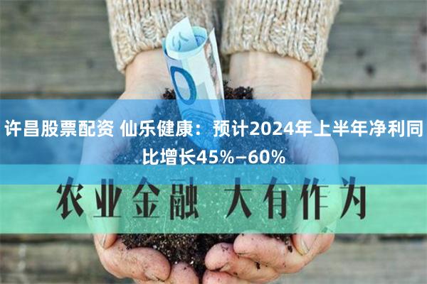 许昌股票配资 仙乐健康：预计2024年上半年净利同比增长45%—60%