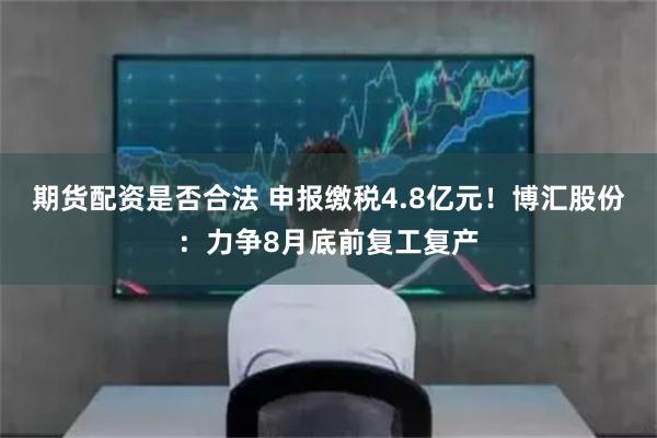 期货配资是否合法 申报缴税4.8亿元！博汇股份：力争8月底前复工复产
