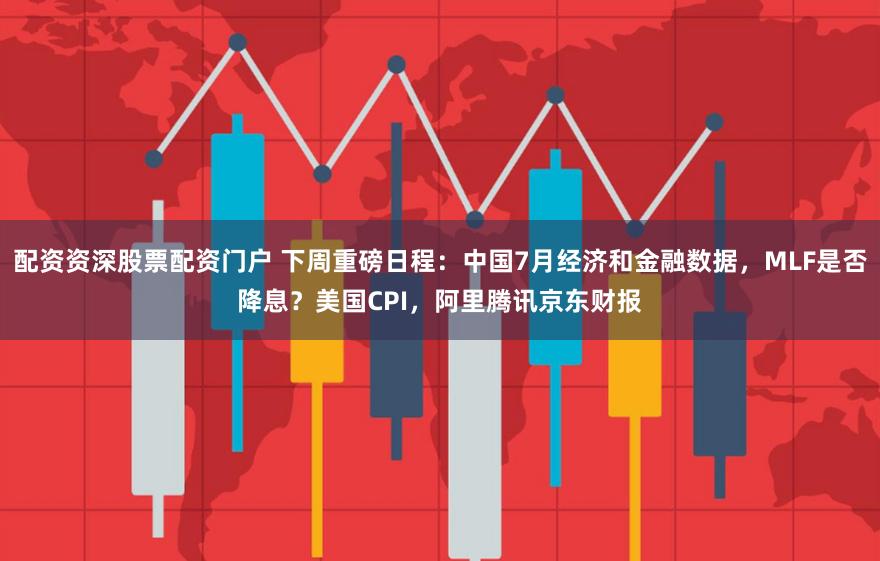配资资深股票配资门户 下周重磅日程：中国7月经济和金融数据，MLF是否降息？美国CPI，阿里腾讯京东财报