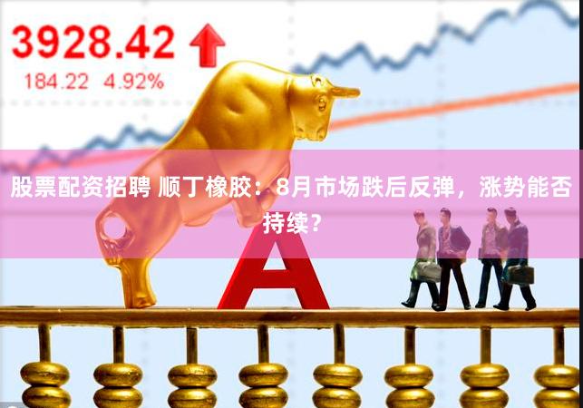 股票配资招聘 顺丁橡胶：8月市场跌后反弹，涨势能否持续？