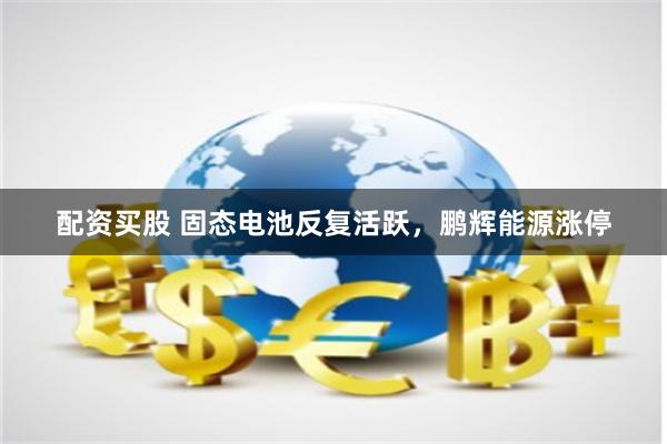 配资买股 固态电池反复活跃，鹏辉能源涨停