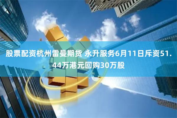 股票配资杭州雷曼期货 永升服务6月11日斥资51.44万港元回购30万股