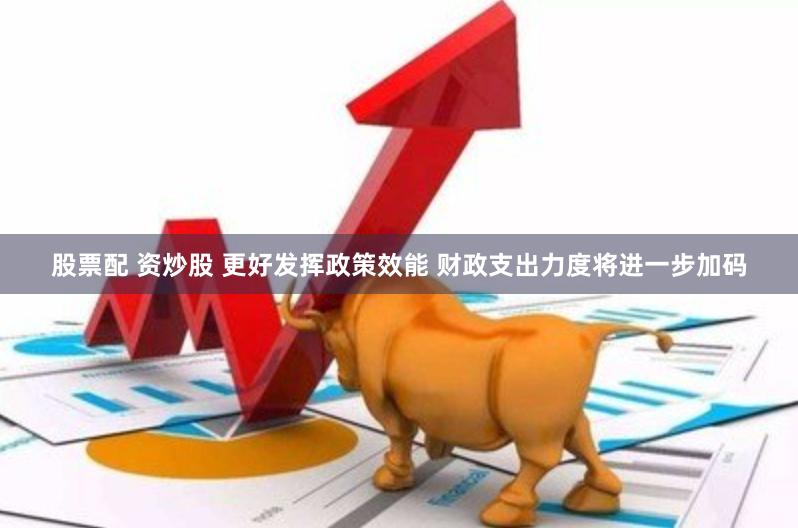股票配 资炒股 更好发挥政策效能 财政支出力度将进一步加码