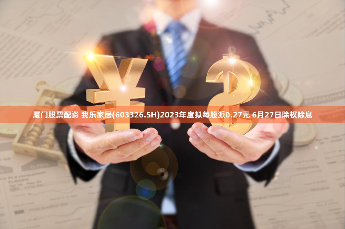 厦门股票配资 我乐家居(603326.SH)2023年度拟每股派0.27元 6月27日除权除息
