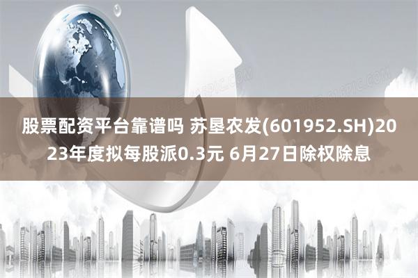股票配资平台靠谱吗 苏垦农发(601952.SH)2023年度拟每股派0.3元 6月27日除权除息