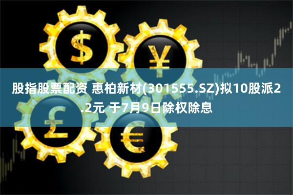 股指股票配资 惠柏新材(301555.SZ)拟10股派2.2元 于7月9日除权除息